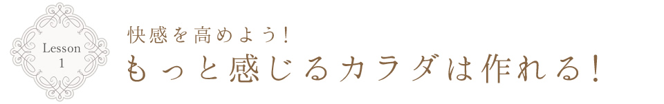 Lesson 1 快感を高めよう！　もっと感じるカラダは作れる！