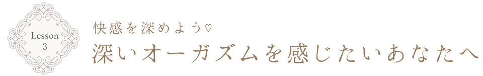 Lesson3 快感を深めよう 深いオーガズムを感じたいあなたへ